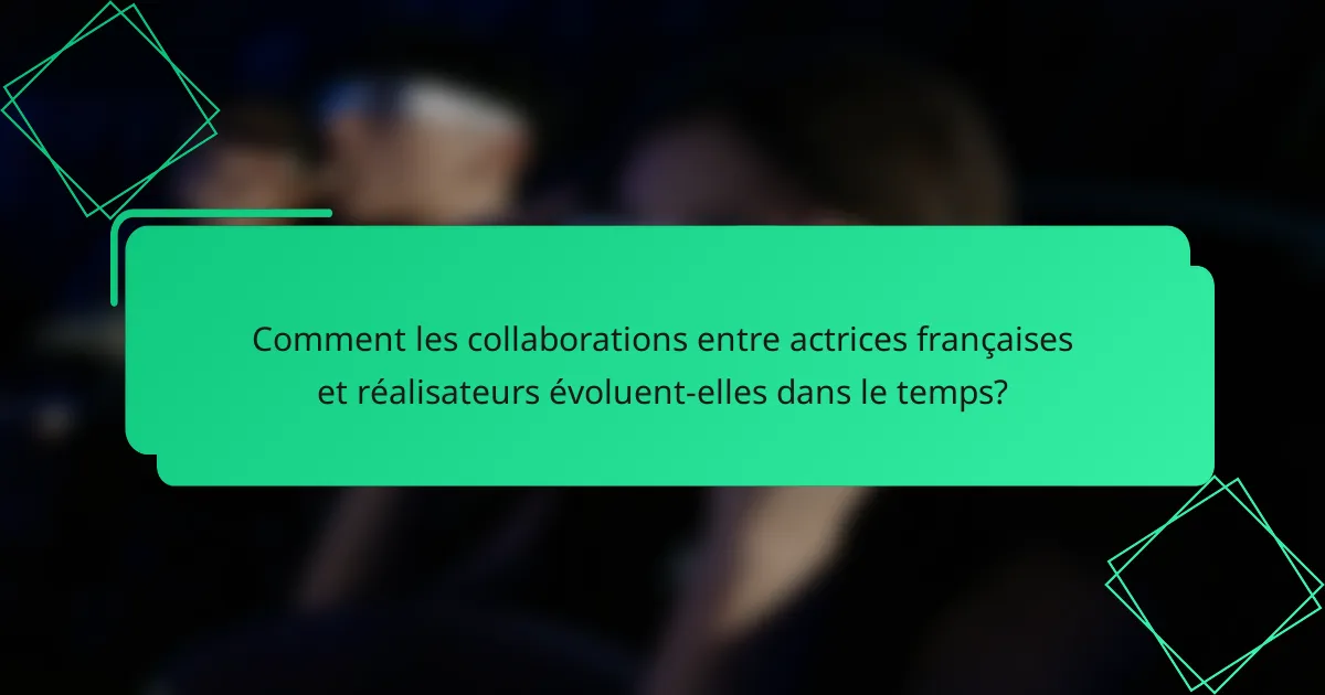 Comment les collaborations entre actrices françaises et réalisateurs évoluent-elles dans le temps?