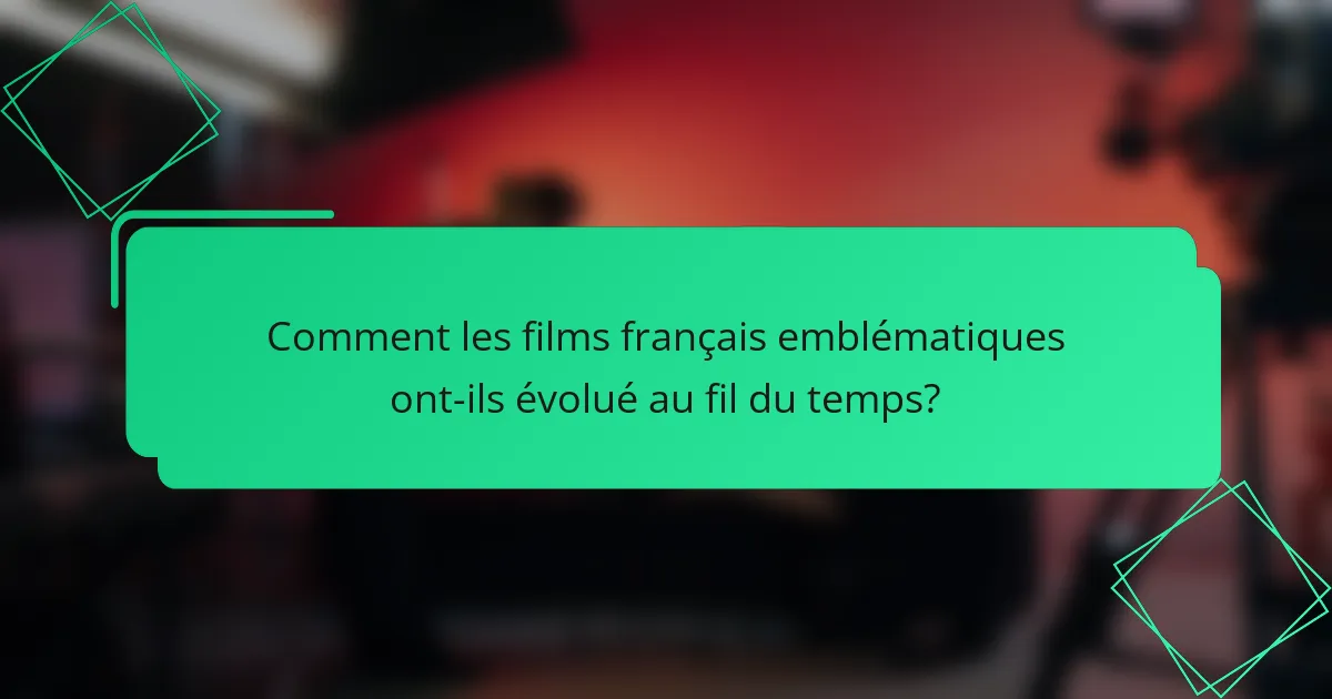 Comment les films français emblématiques ont-ils évolué au fil du temps?