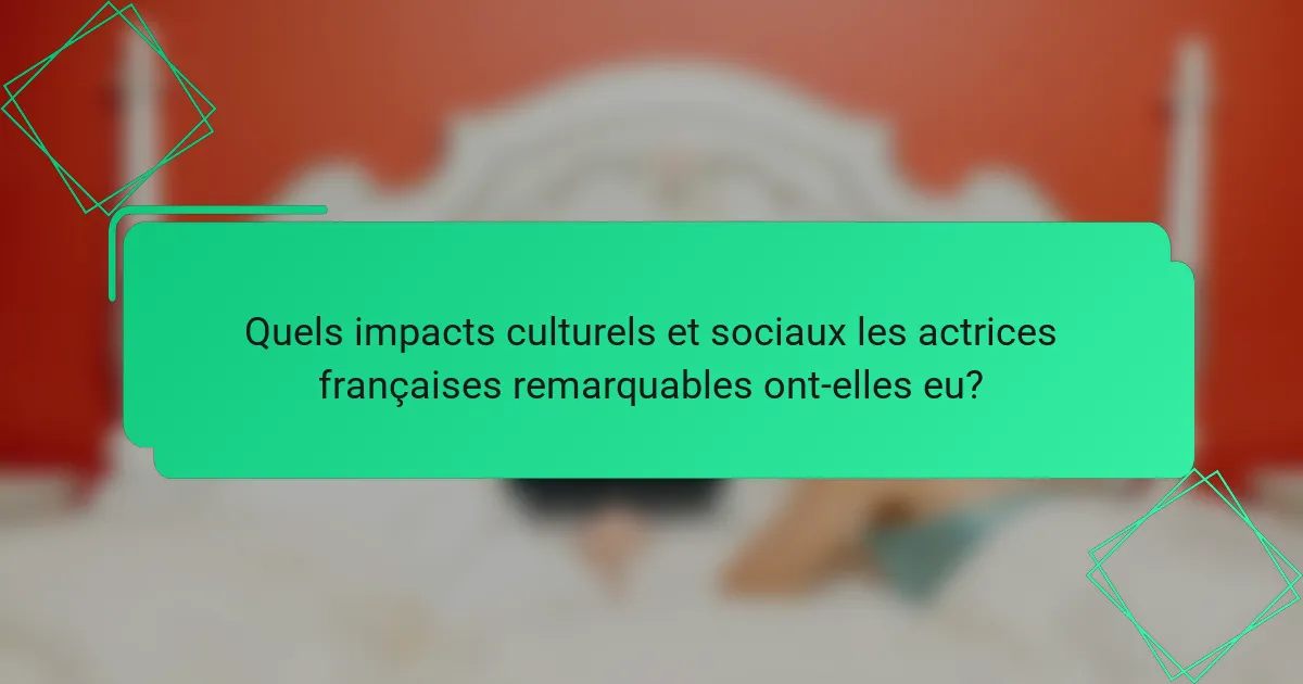 Quels impacts culturels et sociaux les actrices françaises remarquables ont-elles eu?