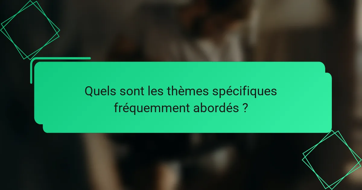 Quels sont les thèmes spécifiques fréquemment abordés ?